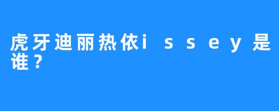 虎牙迪丽热依issey是谁？