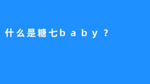 什么是糖七baby？