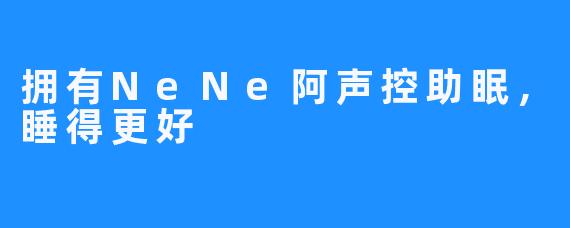 拥有NeNe阿声控助眠，睡得更好