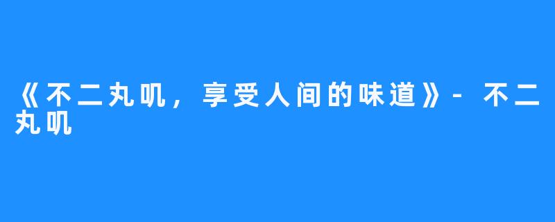 《不二丸叽,享受人间的味道》-不二丸叽