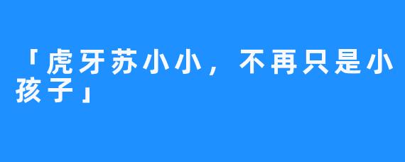 「虎牙苏小小，不再只是小孩子」 