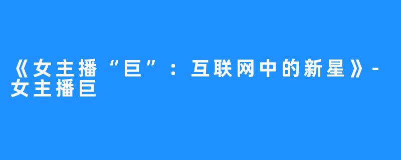 《女主播“巨”:互联网中的新星》-女主播巨