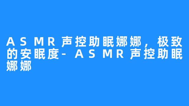 ASMR声控助眠娜娜，极致的安眠度-ASMR声控助眠娜娜