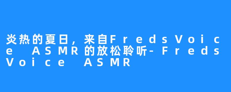 炎热的夏日，来自FredsVoice ASMR的放松聆听-FredsVoice ASMR