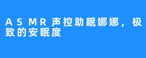 ASMR声控助眠娜娜，极致的安眠度