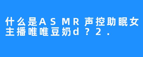 什么是ASMR声控助眠女主播唯唯豆奶d？2.