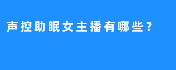 声控助眠女主播有哪些？