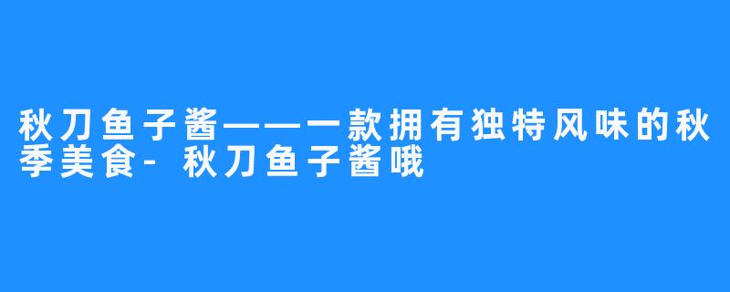 秋刀鱼子酱——一款拥有独特风味的秋季美食-秋刀鱼子酱哦