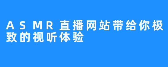 ASMR直播网站带给你极致的视听体验