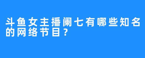 斗鱼女主播阑七有哪些知名的网络节目？