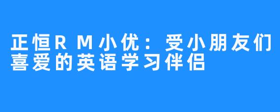 正恒RM小优：受小朋友们喜爱的英语学习伴侣