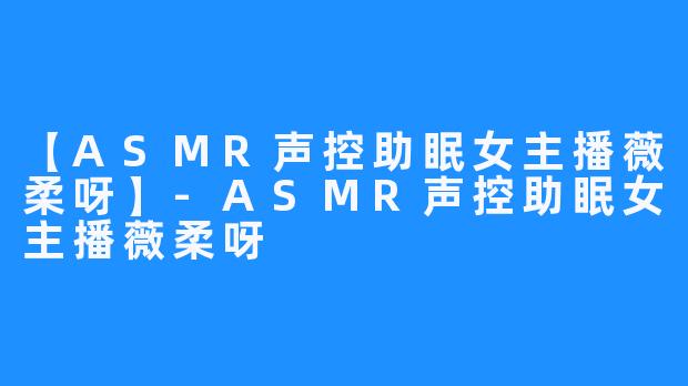 【ASMR声控助眠女主播薇柔呀】-ASMR声控助眠女主播薇柔呀