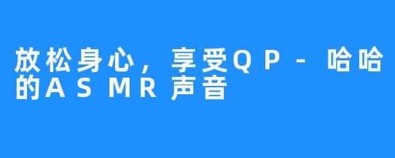 放松身心,享受QP-哈哈的ASMR声音