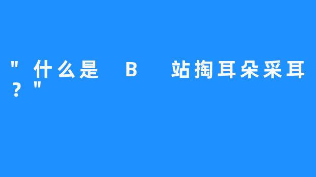 “什么是 B 站掏耳朵采耳？”