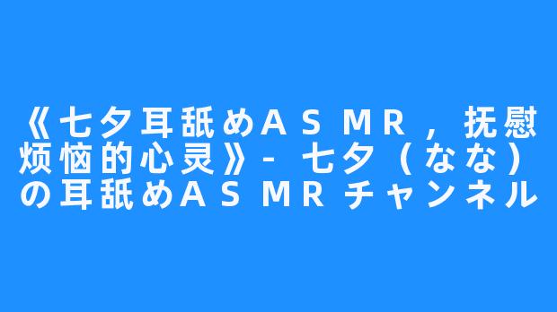 《七夕耳舐めASMR，抚慰烦恼的心灵》-七夕（なな）の耳舐めASMRチャンネル