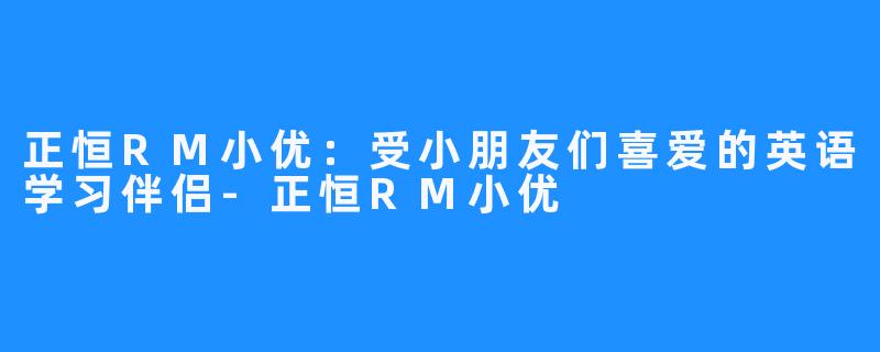 正恒RM小优：受小朋友们喜爱的英语学习伴侣-正恒RM小优