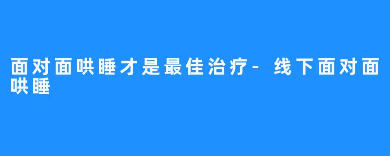 面对面哄睡才是最佳治疗-线下面对面哄睡