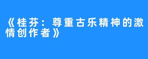 《桂芬:尊重古乐精神的激情创作者》