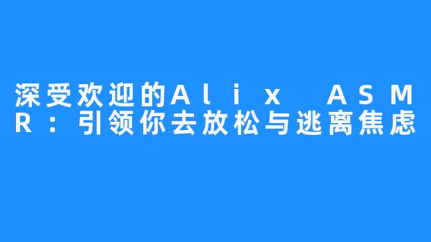 深受欢迎的Alix ASMR：引领你去放松与逃离焦虑