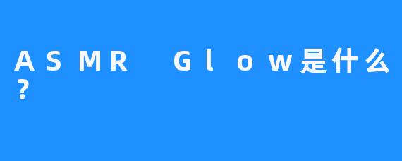ASMR Glow是什么？