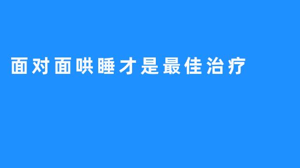 面对面哄睡才是最佳治疗