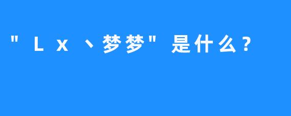 “Lx丶梦梦”是什么？