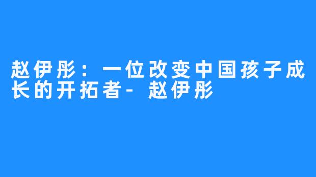 赵伊彤：一位改变中国孩子成长的开拓者-赵伊彤 