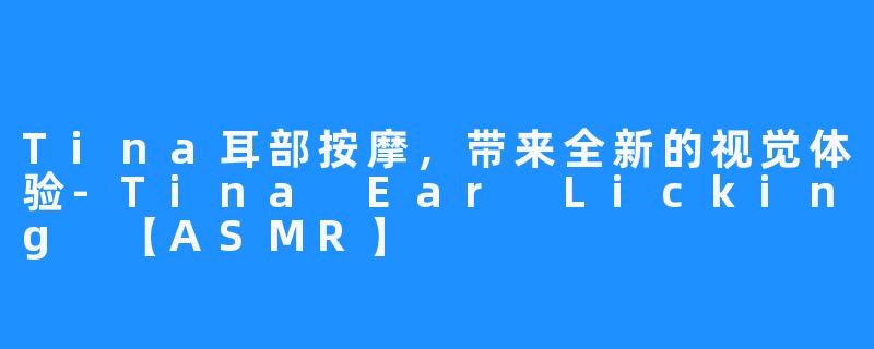 Tina耳部按摩,带来全新的视觉体验-Tina Ear Licking 【ASMR】