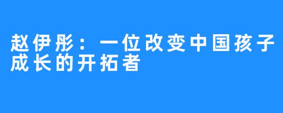 赵伊彤：一位改变中国孩子成长的开拓者