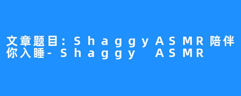 文章题目：ShaggyASMR陪伴你入睡-Shaggy ASMR