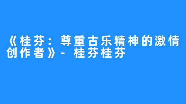 《桂芬:尊重古乐精神的激情创作者》-桂芬桂芬