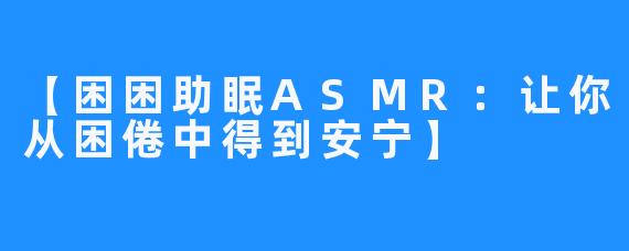【困困助眠ASMR:让你从困倦中得到安宁】