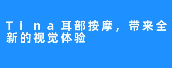 Tina耳部按摩,带来全新的视觉体验
