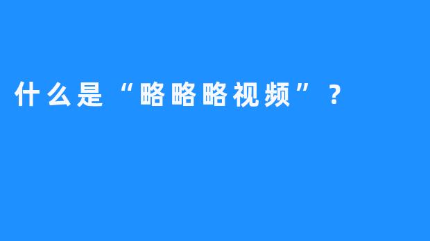 什么是“略略略视频”？