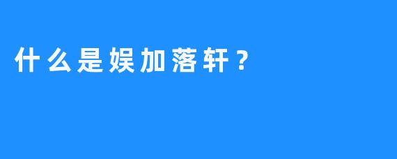 什么是娱加落轩？