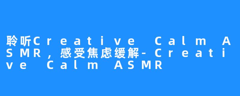 聆听Creative Calm ASMR，感受焦虑缓解-Creative Calm ASMR