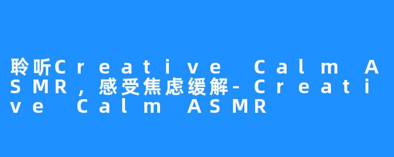 聆听Creative Calm ASMR,感受焦虑缓解-Creative Calm ASMR