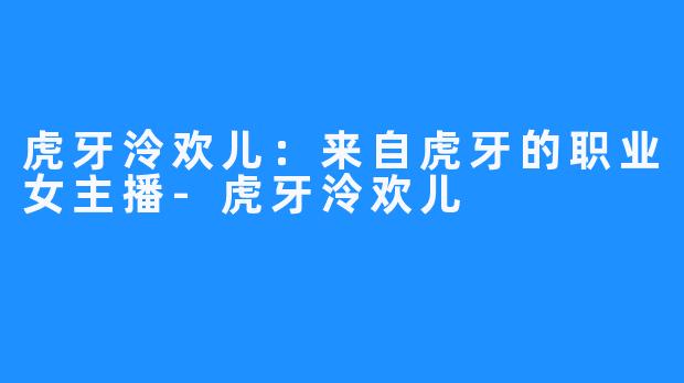 虎牙泠欢儿:来自虎牙的职业女主播-虎牙泠欢儿