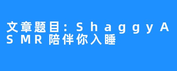 文章题目：ShaggyASMR陪伴你入睡