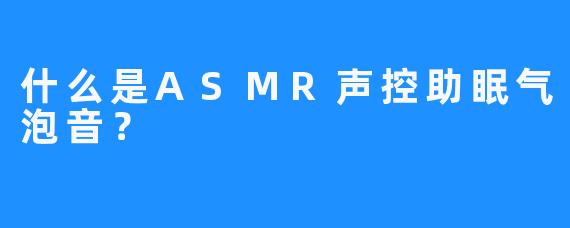 什么是ASMR声控助眠气泡音？