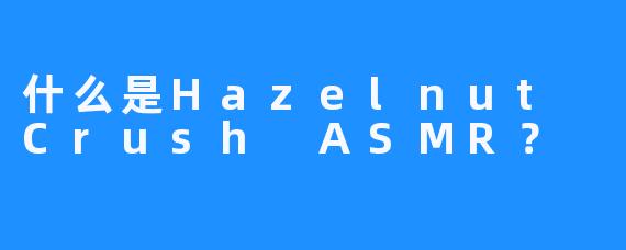 什么是Hazelnut Crush ASMR？