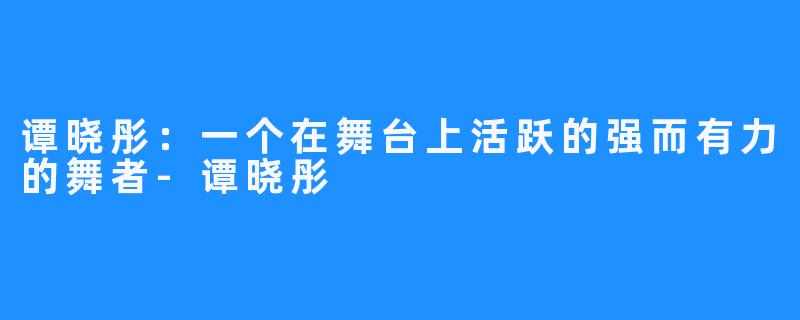 谭晓彤：一个在舞台上活跃的强而有力的舞者-谭晓彤