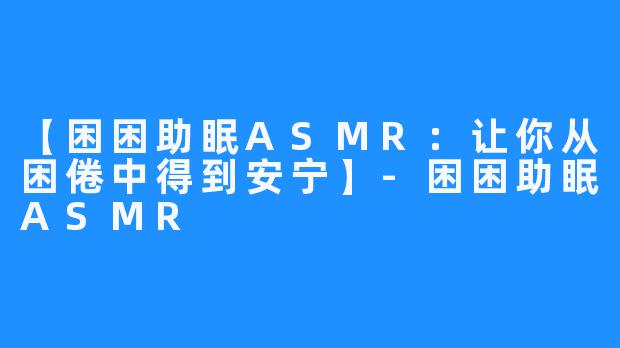 【困困助眠ASMR：让你从困倦中得到安宁】-困困助眠ASMR