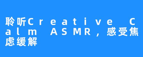 聆听Creative Calm ASMR,感受焦虑缓解