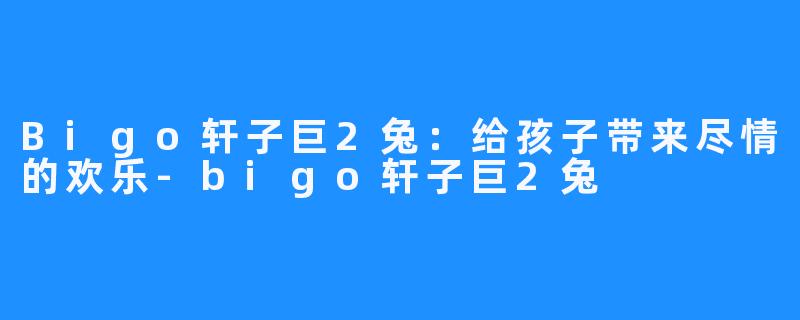 Bigo轩子巨2兔：给孩子带来尽情的欢乐-bigo轩子巨2兔