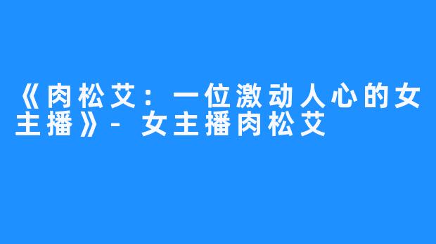 《肉松艾:一位激动人心的女主播》-女主播肉松艾