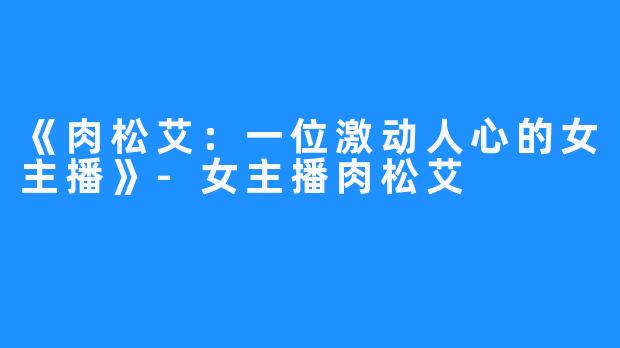 《肉松艾：一位激动人心的女主播》-女主播肉松艾