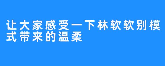 让大家感受一下林软软别模式带来的温柔