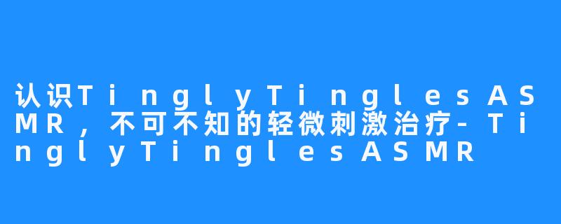 认识TinglyTinglesASMR，不可不知的轻微刺激治疗-TinglyTinglesASMR