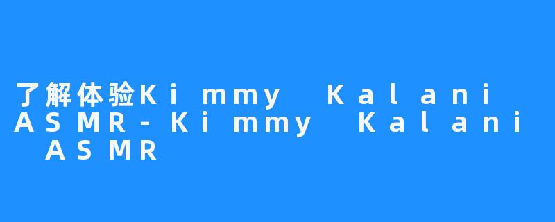 了解体验Kimmy Kalani ASMR-Kimmy Kalani ASMR